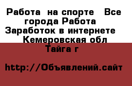 Работа  на спорте - Все города Работа » Заработок в интернете   . Кемеровская обл.,Тайга г.